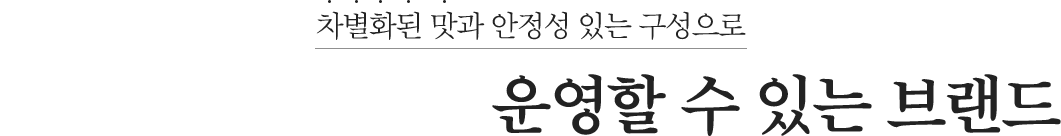 차별화된 맛과 안정성 있는 구성으로 10년이상 운영 할 수 있는 브랜드
